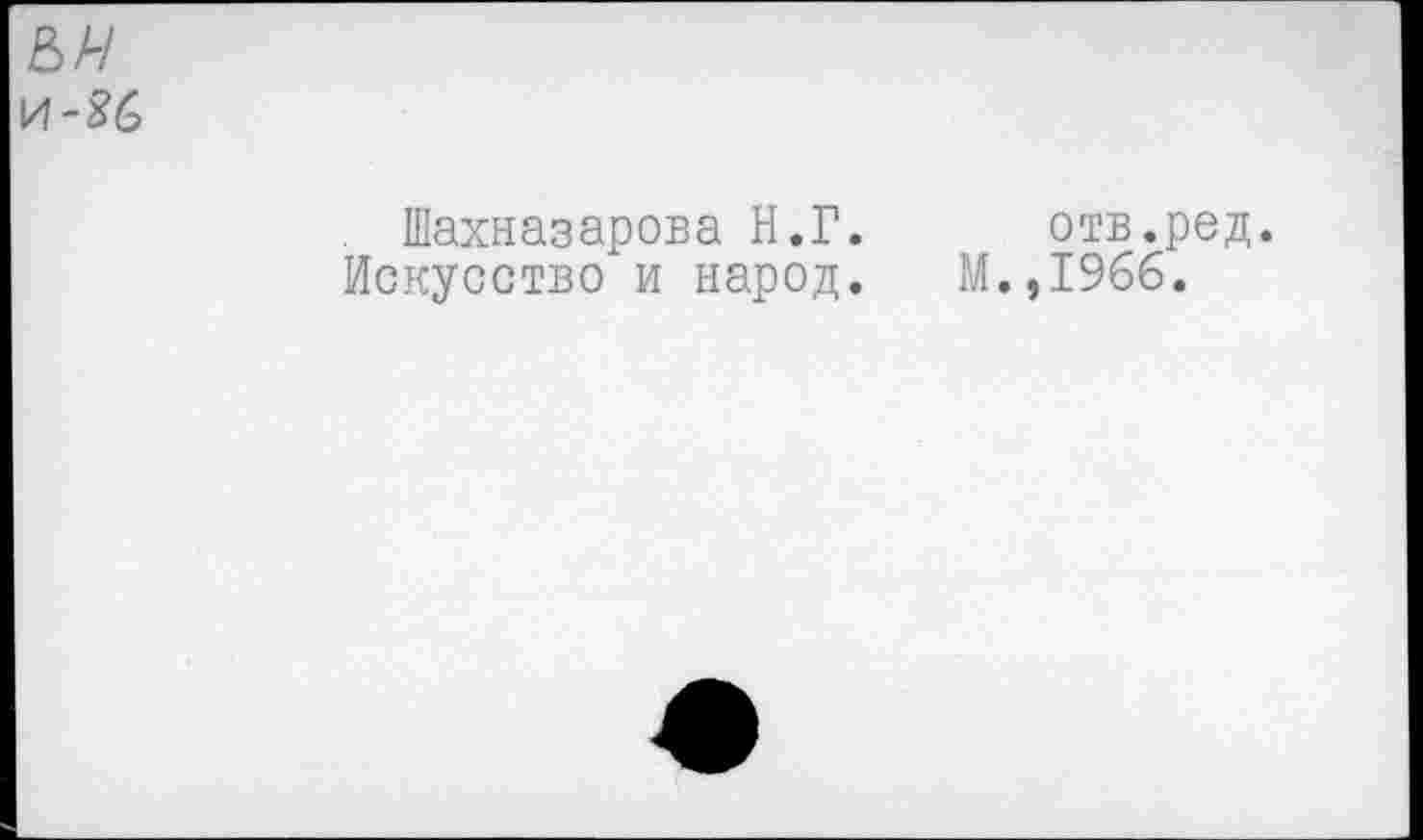 ﻿Шахназарова Н.Г. отв.род.
Искусство и народ. М.,1966.